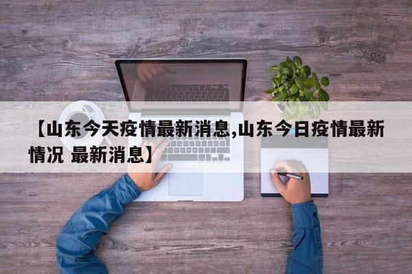 【山东今天疫情最新消息,山东今日疫情最新情况 最新消息】