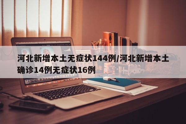 河北新增本土无症状144例/河北新增本土确诊14例无症状16例