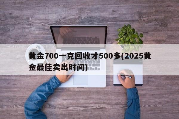 黄金700一克回收才500多(2025黄金最佳卖出时间)
