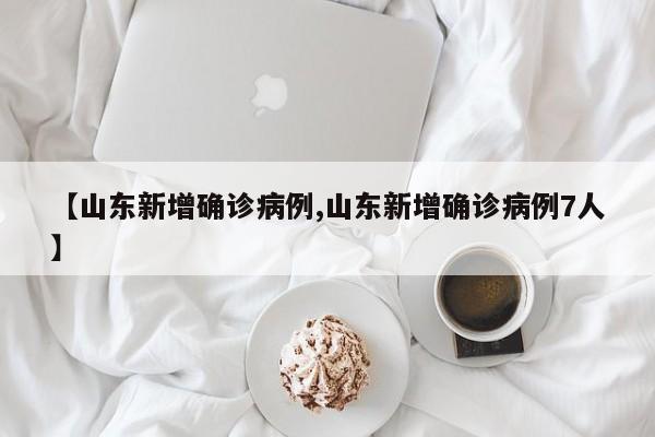 【山东新增确诊病例,山东新增确诊病例7人】
