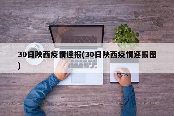30日陕西疫情速报(30日陕西疫情速报图)
