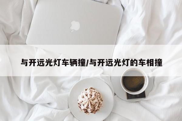 与开远光灯车辆撞/与开远光灯的车相撞