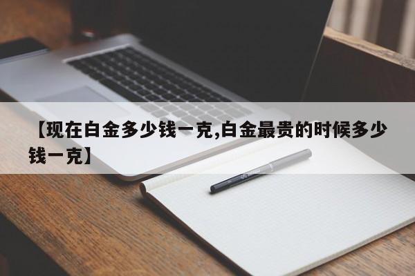【现在白金多少钱一克,白金最贵的时候多少钱一克】
