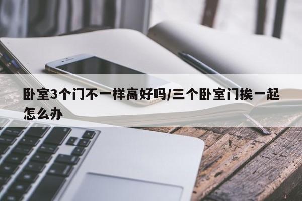 卧室3个门不一样高好吗/三个卧室门挨一起怎么办