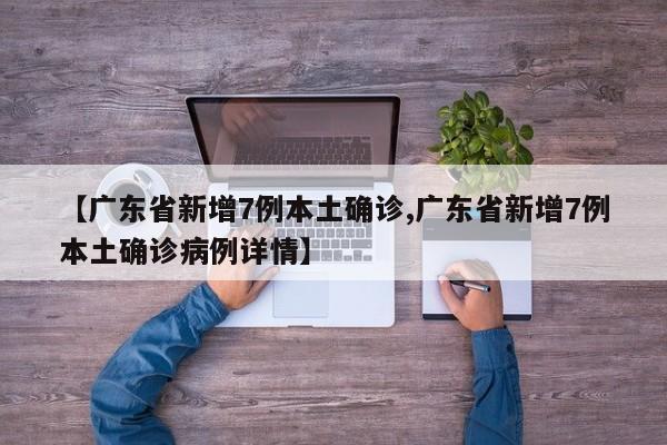 【广东省新增7例本土确诊,广东省新增7例本土确诊病例详情】