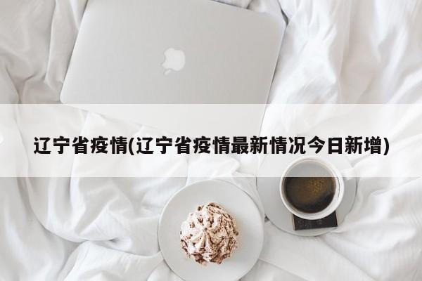 辽宁省疫情(辽宁省疫情最新情况今日新增)