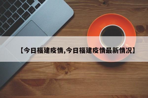 【今日福建疫情,今日福建疫情最新情况】
