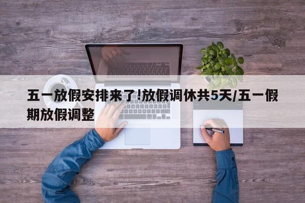五一放假安排来了!放假调休共5天/五一假期放假调整