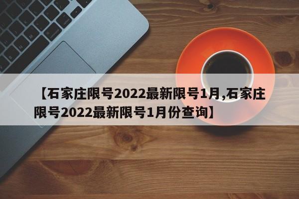 【石家庄限号2022最新限号1月,石家庄限号2022最新限号1月份查询】
