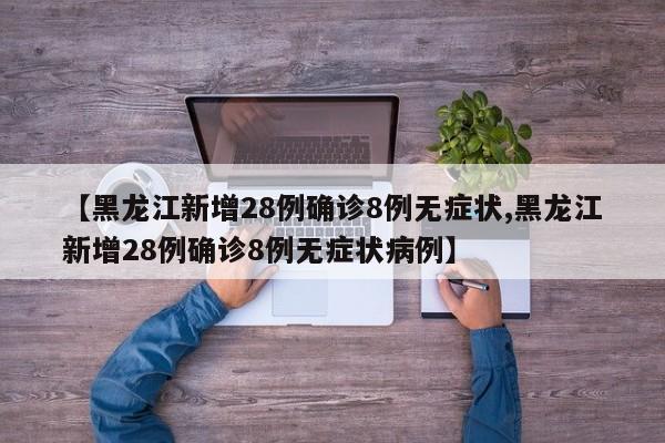 【黑龙江新增28例确诊8例无症状,黑龙江新增28例确诊8例无症状病例】
