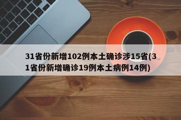 31省份新增102例本土确诊涉15省(31省份新增确诊19例本土病例14例)