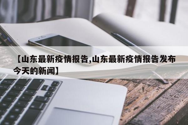 【山东最新疫情报告,山东最新疫情报告发布今天的新闻】