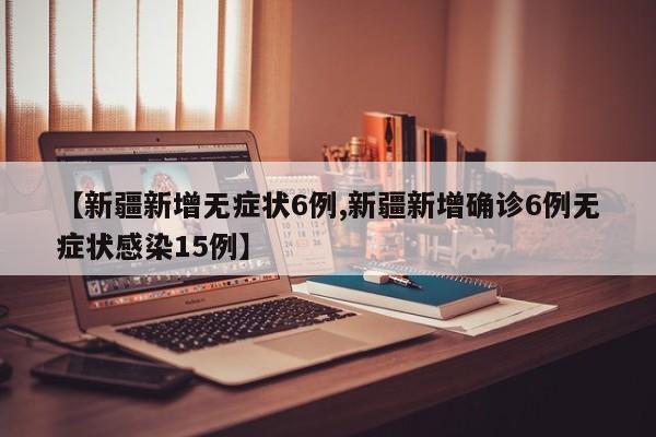 【新疆新增无症状6例,新疆新增确诊6例无症状感染15例】