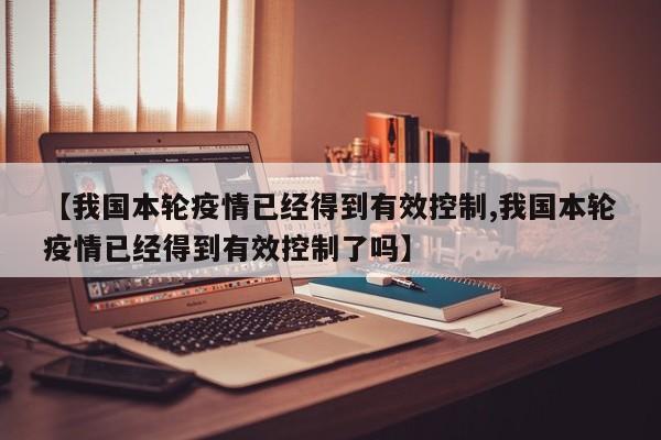 【我国本轮疫情已经得到有效控制,我国本轮疫情已经得到有效控制了吗】