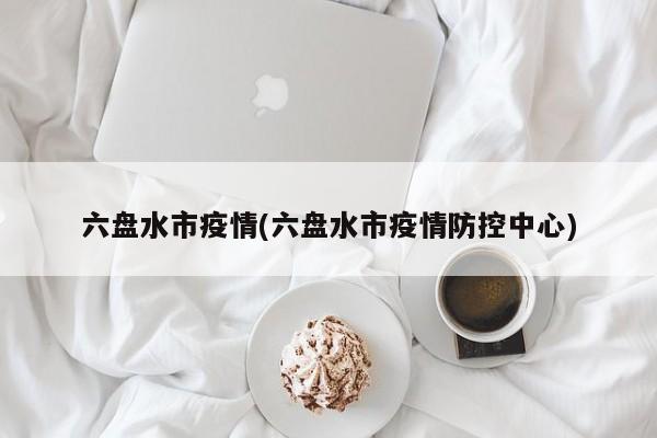 六盘水市疫情(六盘水市疫情防控中心)