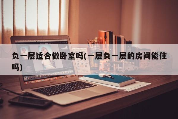 负一层适合做卧室吗(一层负一层的房间能住吗)