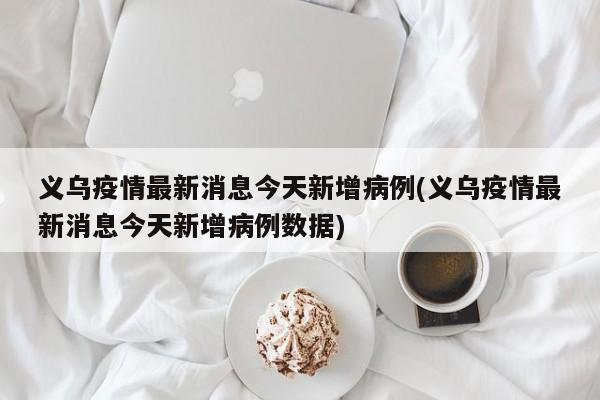 义乌疫情最新消息今天新增病例(义乌疫情最新消息今天新增病例数据)