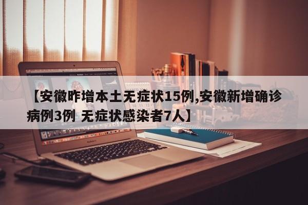 【安徽昨增本土无症状15例,安徽新增确诊病例3例 无症状感染者7人】