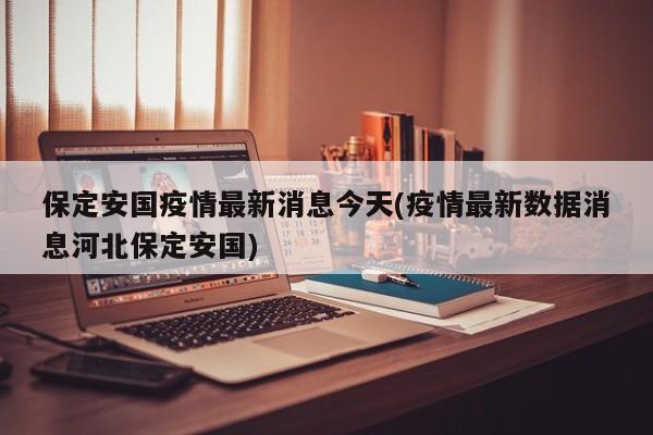 保定安国疫情最新消息今天(疫情最新数据消息河北保定安国)