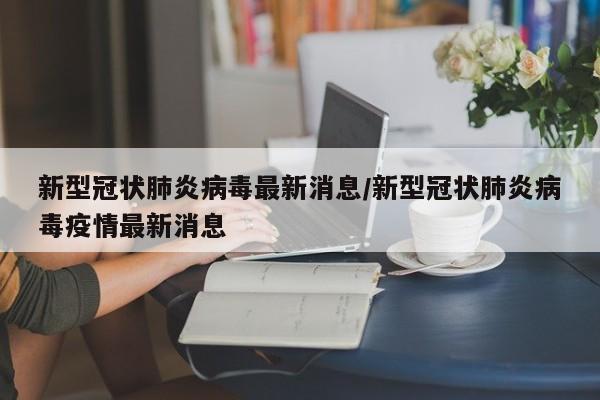 新型冠状肺炎病毒最新消息/新型冠状肺炎病毒疫情最新消息