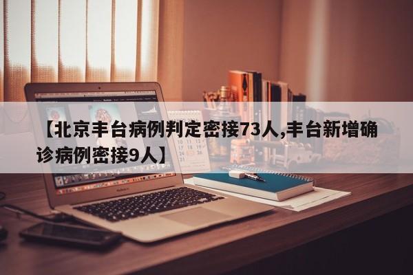 【北京丰台病例判定密接73人,丰台新增确诊病例密接9人】