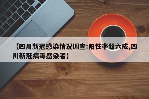 【四川新冠感染情况调查:阳性率超六成,四川新冠病毒感染者】
