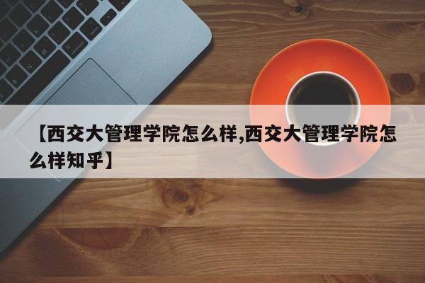 【西交大管理学院怎么样,西交大管理学院怎么样知乎】