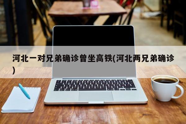河北一对兄弟确诊曾坐高铁(河北两兄弟确诊)