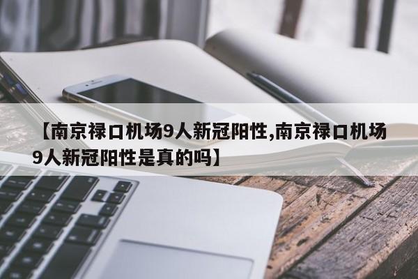 【南京禄口机场9人新冠阳性,南京禄口机场9人新冠阳性是真的吗】