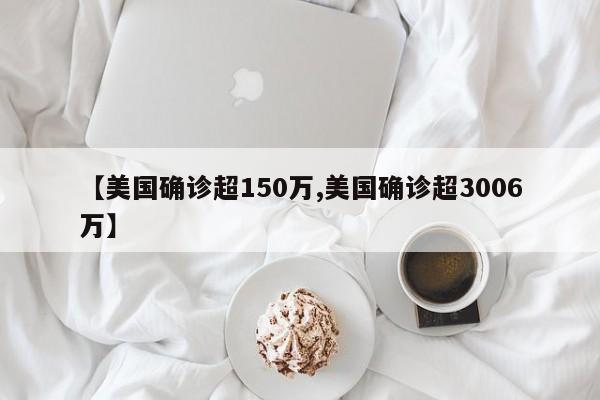 【美国确诊超150万,美国确诊超3006万】