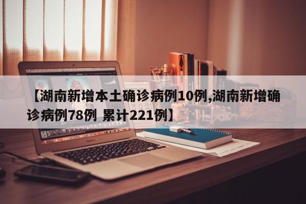 【湖南新增本土确诊病例10例,湖南新增确诊病例78例 累计221例】