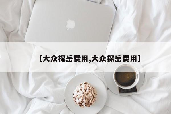 【大众探岳费用,大众探岳费用】