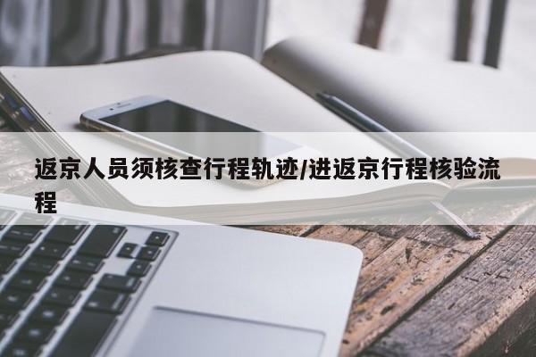 返京人员须核查行程轨迹/进返京行程核验流程