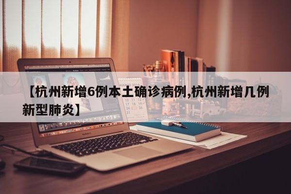【杭州新增6例本土确诊病例,杭州新增几例新型肺炎】