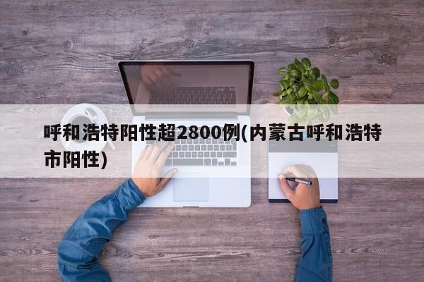 呼和浩特阳性超2800例(内蒙古呼和浩特市阳性)