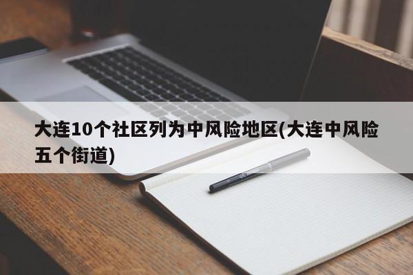 大连10个社区列为中风险地区(大连中风险五个街道)