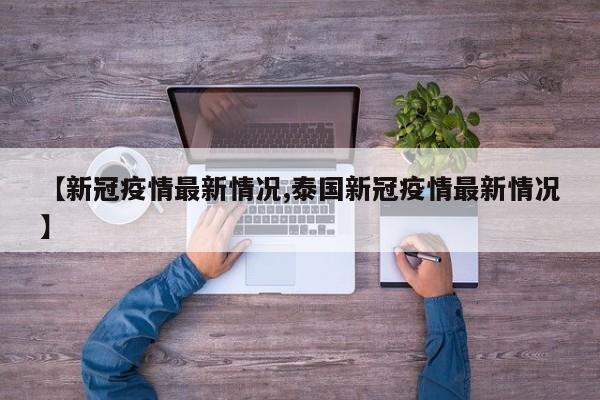 【新冠疫情最新情况,泰国新冠疫情最新情况】