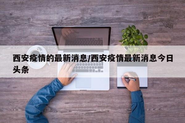 西安疫情的最新消息/西安疫情最新消息今日头条