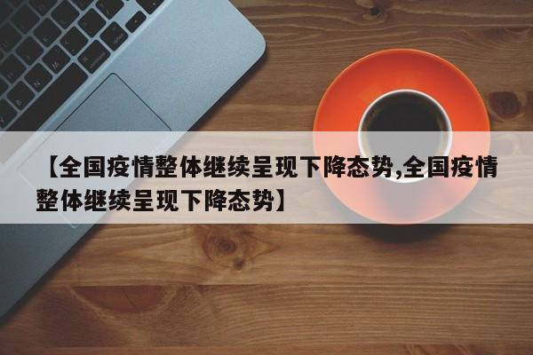 【全国疫情整体继续呈现下降态势,全国疫情整体继续呈现下降态势】