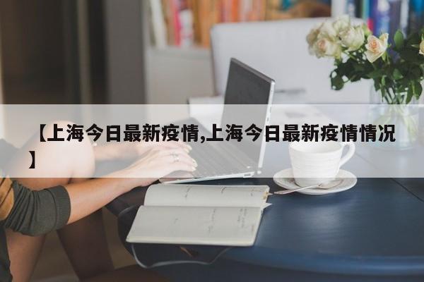 【上海今日最新疫情,上海今日最新疫情情况】