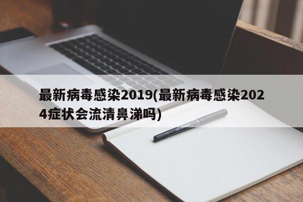 最新病毒感染2019(最新病毒感染2024症状会流清鼻涕吗)