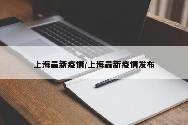 上海最新疫情/上海最新疫情发布