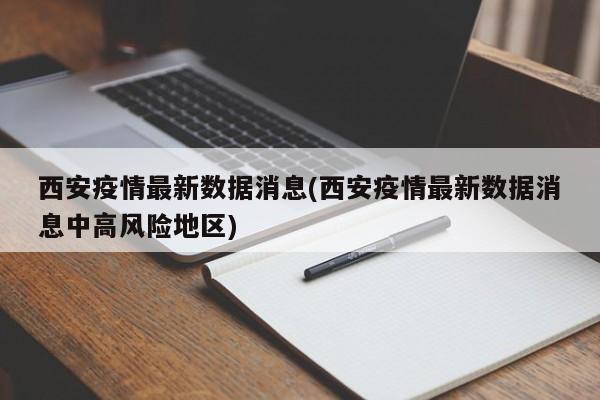 西安疫情最新数据消息(西安疫情最新数据消息中高风险地区)