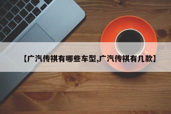 【广汽传祺有哪些车型,广汽传祺有几款】