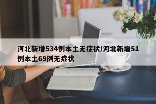河北新增534例本土无症状/河北新增51例本土69例无症状