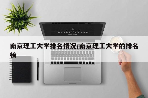 南京理工大学排名情况/南京理工大学的排名榜