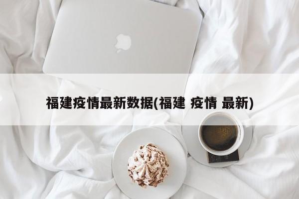 福建疫情最新数据(福建 疫情 最新)