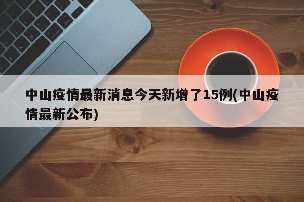 中山疫情最新消息今天新增了15例(中山疫情最新公布)