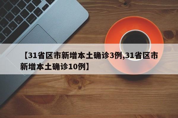 【31省区市新增本土确诊3例,31省区市新增本土确诊10例】