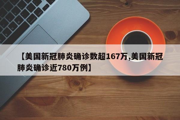 【美国新冠肺炎确诊数超167万,美国新冠肺炎确诊近780万例】
